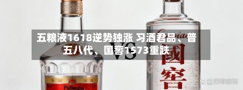 五粮液1618逆势独涨 习酒君品、普五八代、国窖1573重跌-第2张图片