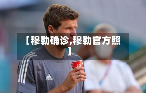 【穆勒确诊,穆勒官方照】