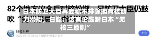 日本防卫大臣再妄称不排除拥有核动力潜艇，日媒：该言论践踏日本“无核三原则	”-第2张图片