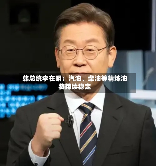 韩总统李在明：汽油、柴油等精炼油费用将持续稳定