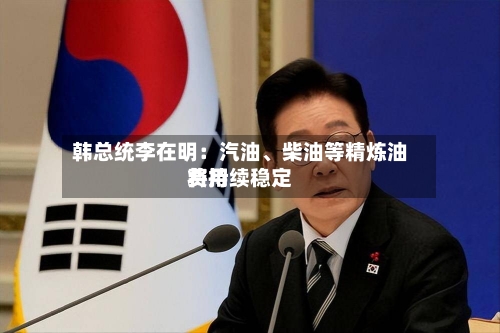 韩总统李在明：汽油、柴油等精炼油费用将持续稳定-第2张图片