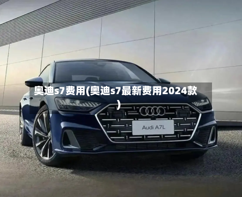 奥迪s7费用(奥迪s7最新费用2024款)