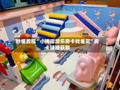 秒懂教程“小拇指游乐房卡找谁买”房卡链接获取-第2张图片