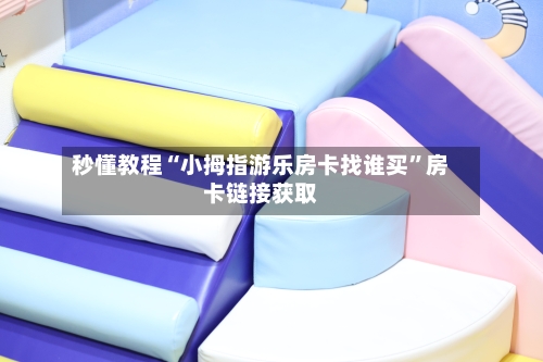 秒懂教程“小拇指游乐房卡找谁买”房卡链接获取