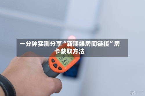 一分钟实测分享“新澳娱房间链接”房卡获取方法