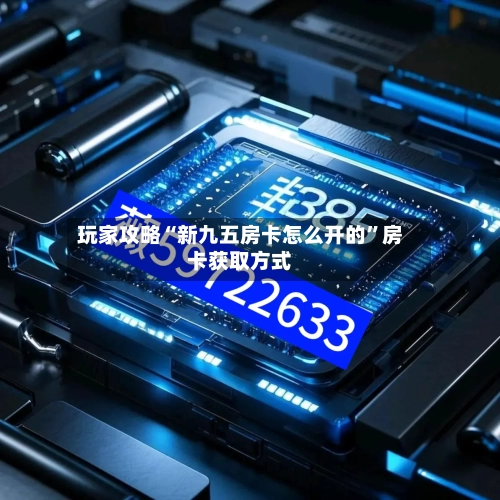 玩家攻略“新九五房卡怎么开的”房卡获取方式