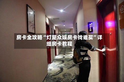 房卡全攻略“灯笼众娱房卡找谁买”详细房卡教程-第2张图片