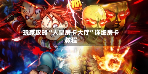 玩家攻略“人皇房卡大厅”详细房卡教程-第2张图片