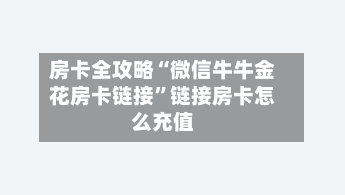 房卡全攻略“微信牛牛金花房卡链接	”链接房卡怎么充值-第2张图片