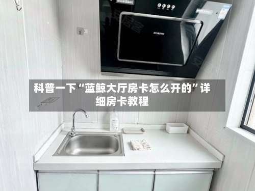 科普一下“蓝鲸大厅房卡怎么开的”详细房卡教程-第2张图片