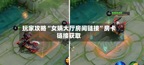 玩家攻略“女娲大厅房间链接	”房卡链接获取-第2张图片