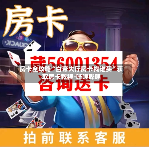 房卡全攻略“白帝大厅房卡找谁买	”获取房卡教程-哔哩哔哩-第2张图片