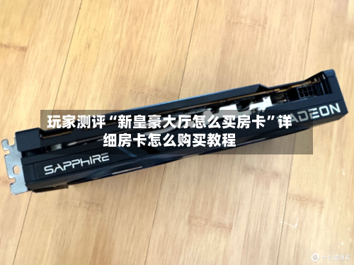 玩家测评“新皇豪大厅怎么买房卡”详细房卡怎么购买教程