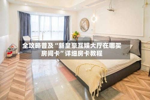 全攻略普及“新皇豪互娱大厅在哪买房间卡”详细房卡教程-第2张图片