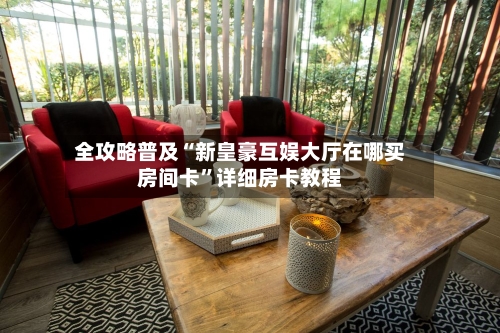 全攻略普及“新皇豪互娱大厅在哪买房间卡	”详细房卡教程-第3张图片