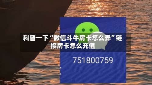 科普一下“微信斗牛房卡怎么弄”链接房卡怎么充值-第3张图片