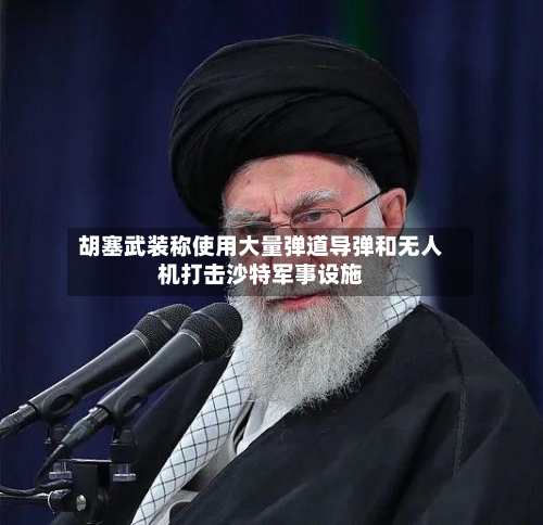 胡塞武装称使用大量弹道导弹和无人机打击沙特军事设施-第3张图片