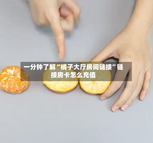 一分钟了解“橘子大厅房间链接”链接房卡怎么充值-第2张图片