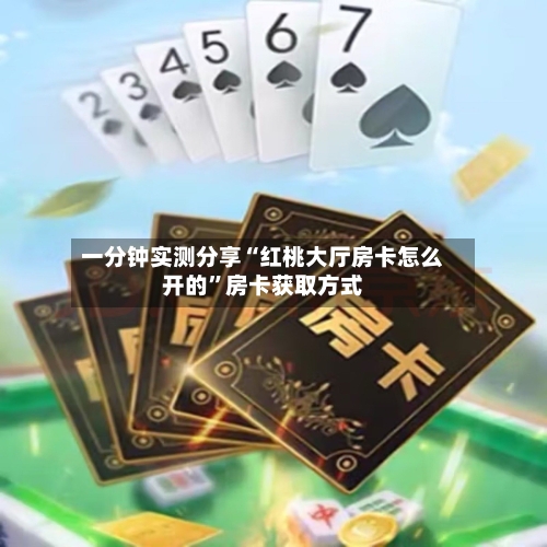 一分钟实测分享“红桃大厅房卡怎么开的”房卡获取方式-第2张图片