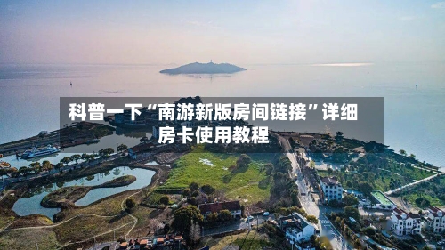 科普一下“南游新版房间链接”详细房卡使用教程