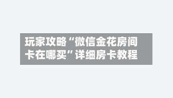 玩家攻略“微信金花房间卡在哪买”详细房卡教程-第2张图片