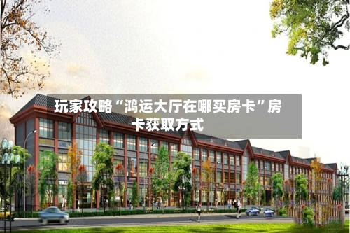 玩家攻略“鸿运大厅在哪买房卡”房卡获取方式-第2张图片