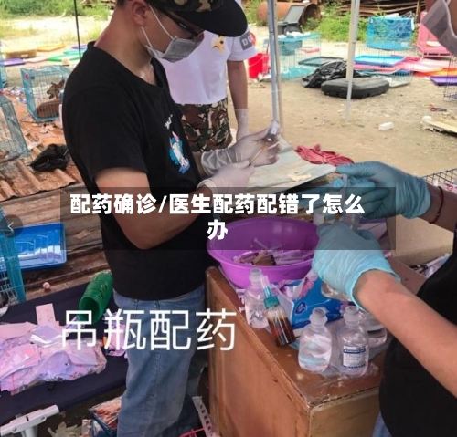 配药确诊/医生配药配错了怎么办-第2张图片