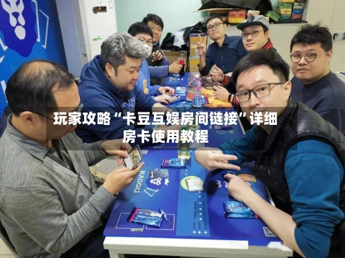 玩家攻略“卡豆互娱房间链接	”详细房卡使用教程-第2张图片