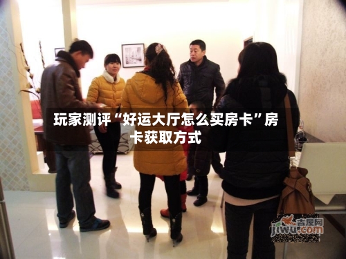 玩家测评“好运大厅怎么买房卡”房卡获取方式