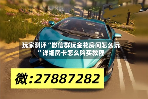 玩家测评“微信群玩金花房间怎么玩”详细房卡怎么购买教程-第2张图片