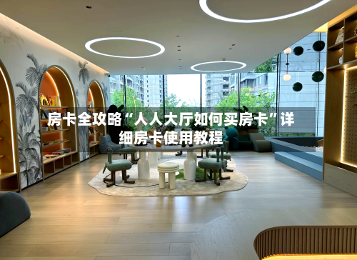 房卡全攻略“人人大厅如何买房卡”详细房卡使用教程-第3张图片