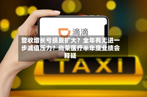 营收增长亏损反扩大？全年有无进一步减值压力？尚荣医疗半年度业绩会释疑