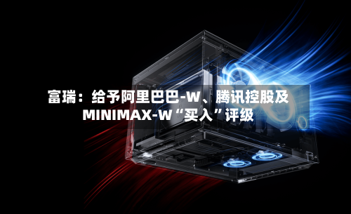 富瑞：给予阿里巴巴-W、腾讯控股及MINIMAX-W“买入	”评级-第1张图片