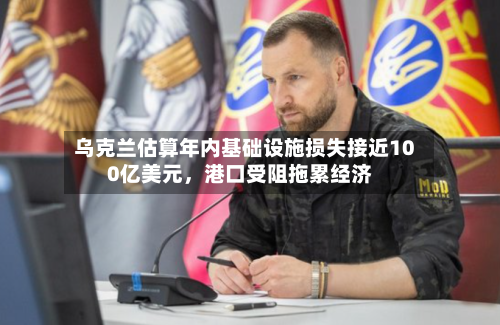 乌克兰估算年内基础设施损失接近100亿美元，港口受阻拖累经济