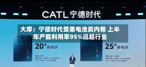 大摩：宁德时代受惠电池反内卷 上半年产能利用率95%远超行业-第2张图片