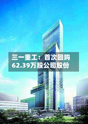 三一重工：首次回购62.39万股公司股份-第3张图片