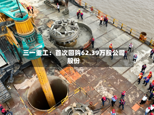 三一重工：首次回购62.39万股公司股份-第2张图片