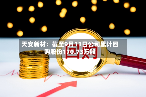 天安新材:截至9月11日公司累计回购股份170.73万股-第1张图片