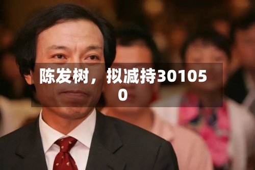 陈发树，拟减持301050-第3张图片