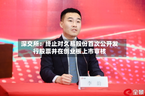 深交所:终止对久易股份首次公开发行股票并在创业板上市审核-第2张图片
