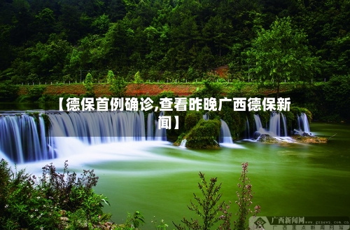 【德保首例确诊,查看昨晚广西德保新闻】