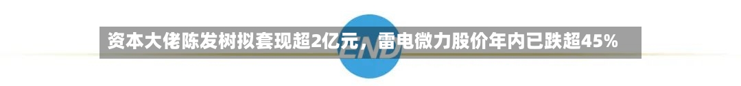 资本大佬陈发树拟套现超2亿元，雷电微力股价年内已跌超45%