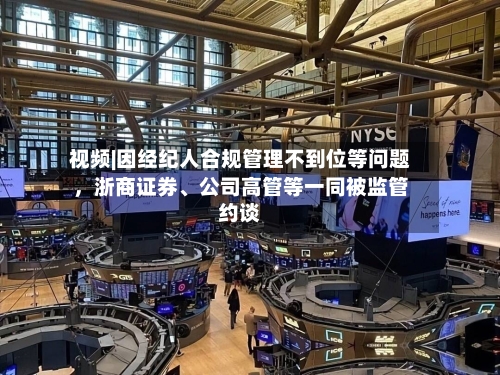 视频|因经纪人合规管理不到位等问题，浙商证券、公司高管等一同被监管约谈