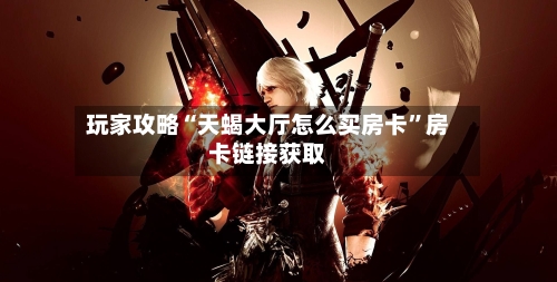 玩家攻略“天蝎大厅怎么买房卡”房卡链接获取