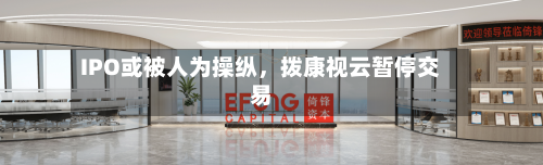 IPO或被人为操纵	，拨康视云暂停交易-第2张图片