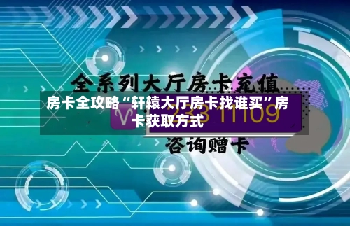 房卡全攻略“轩辕大厅房卡找谁买	”房卡获取方式-第2张图片