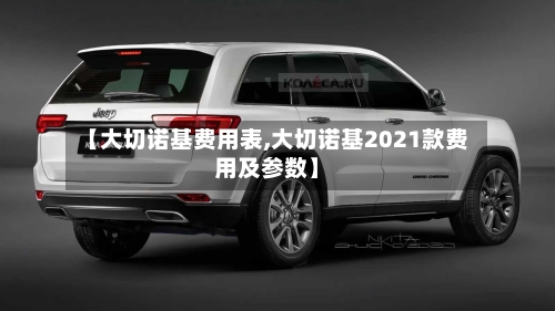 【大切诺基费用表,大切诺基2021款费用及参数】