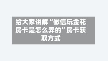给大家讲解“微信玩金花房卡是怎么弄的	”房卡获取方式-第3张图片