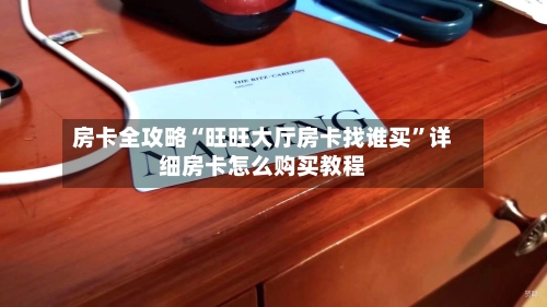 房卡全攻略“旺旺大厅房卡找谁买”详细房卡怎么购买教程-第3张图片