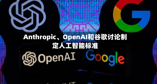 Anthropic、OpenAI和谷歌讨论制定人工智能标准-第2张图片